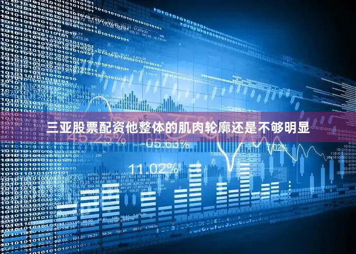 三亚股票配资他整体的肌肉轮廓还是不够明显
