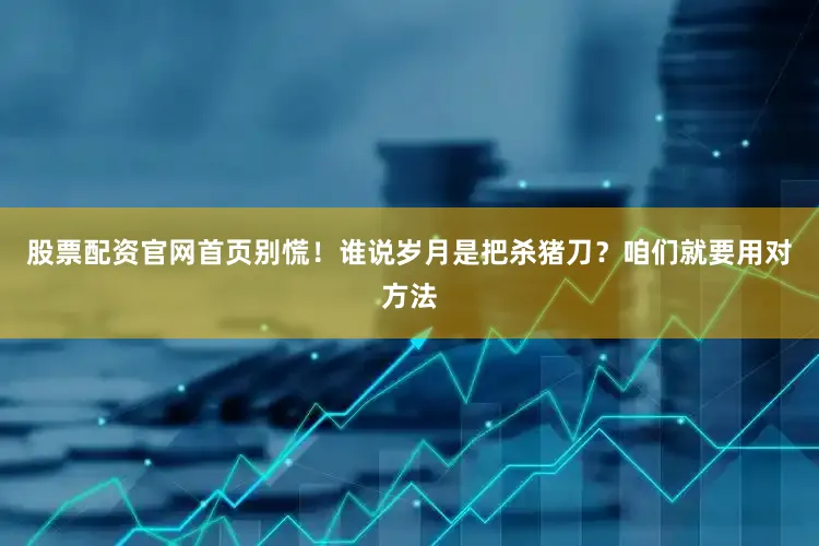 股票配资官网首页别慌！谁说岁月是把杀猪刀？咱们就要用对方法
