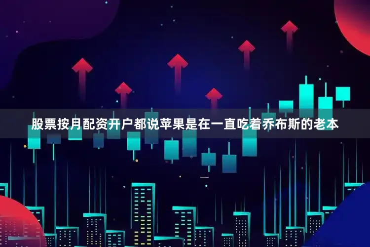 股票按月配资开户都说苹果是在一直吃着乔布斯的老本