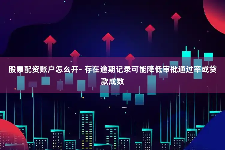 股票配资账户怎么开- 存在逾期记录可能降低审批通过率或贷款成数