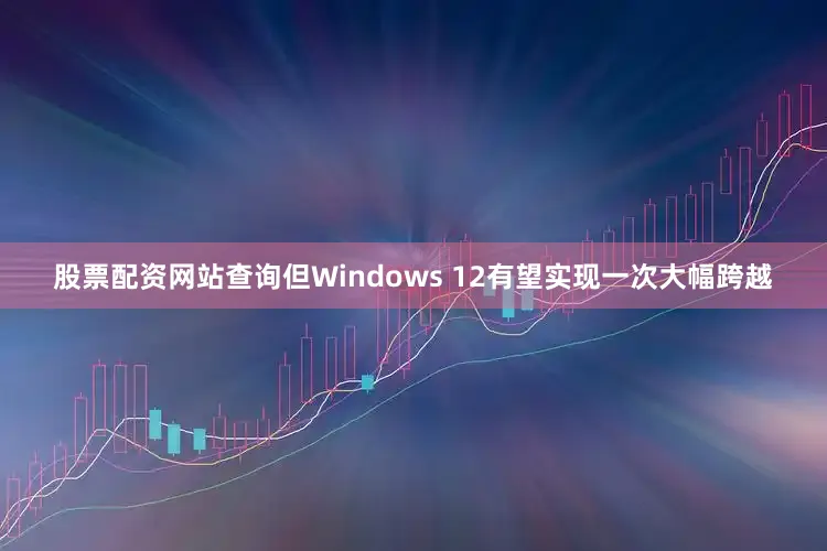 股票配资网站查询但Windows 12有望实现一次大幅跨越