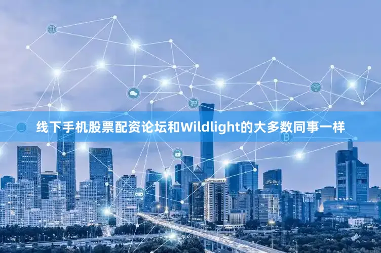 线下手机股票配资论坛和Wildlight的大多数同事一样