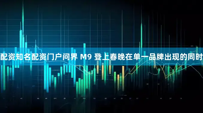 配资知名配资门户问界 M9 登上春晚在单一品牌出现的同时