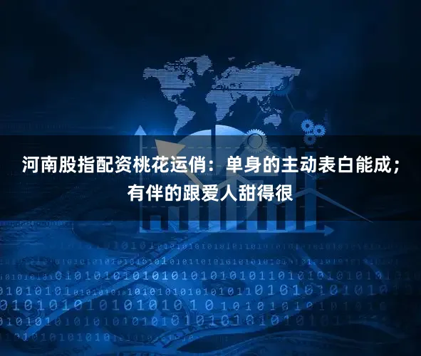 河南股指配资桃花运俏:单身的主动表白能成;有伴的跟爱人甜得很