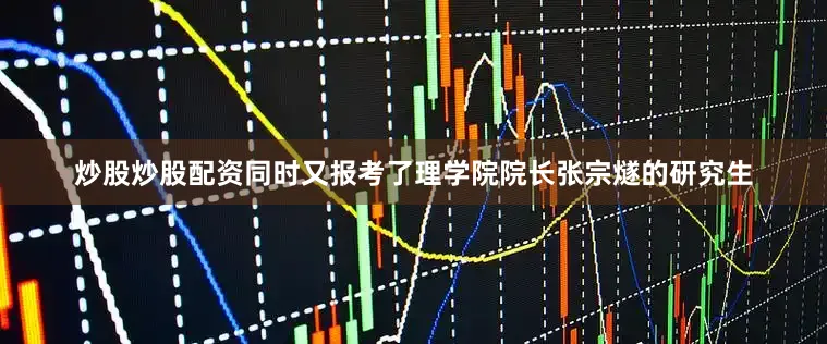 炒股炒股配资同时又报考了理学院院长张宗燧的研究生