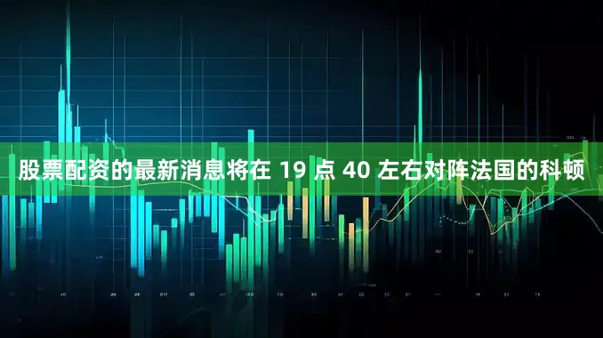 股票配资的最新消息将在 19 点 40 左右对阵法国的科顿