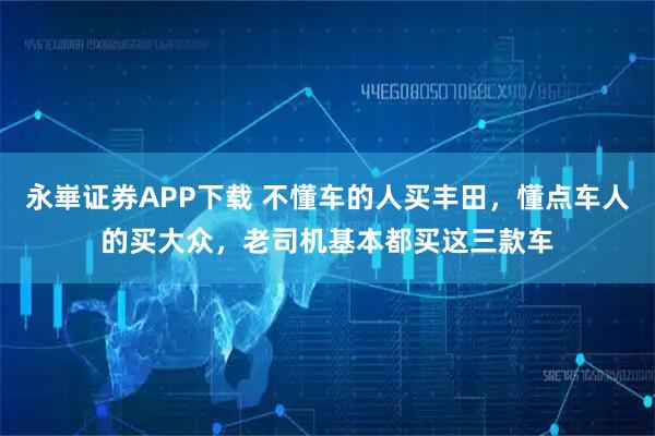 永崋证券APP下载 不懂车的人买丰田，懂点车人的买大众，老司机基本都买这三款车