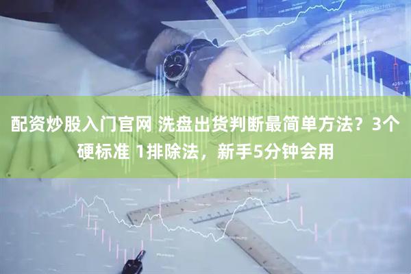 配资炒股入门官网 洗盘出货判断最简单方法？3个硬标准 1排除法，新手5分钟会用