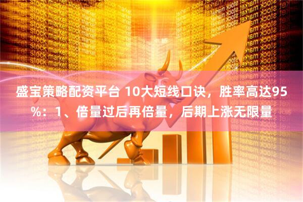 盛宝策略配资平台 10大短线口诀，胜率高达95%：1、倍量过后再倍量，后期上涨无限量