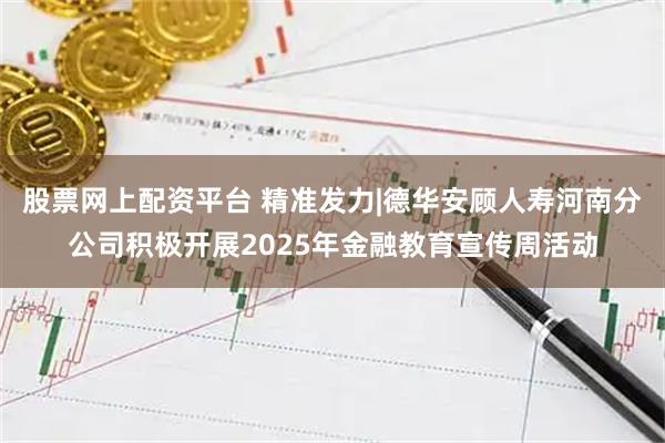 股票网上配资平台 精准发力|德华安顾人寿河南分公司积极开展2025年金融教育宣传周活动