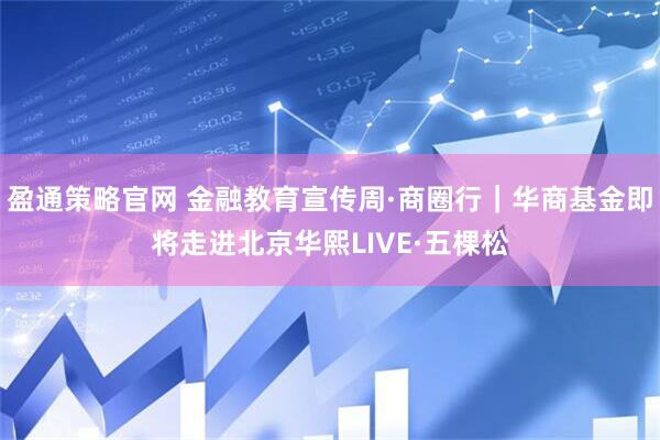 盈通策略官网 金融教育宣传周·商圈行｜华商基金即将走进北京华熙LIVE·五棵松