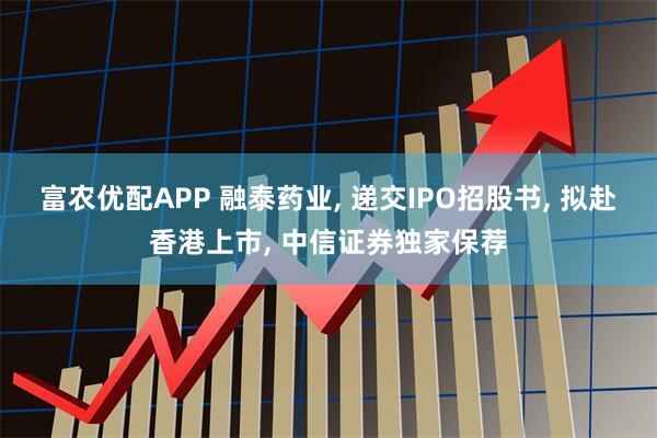 富农优配APP 融泰药业, 递交IPO招股书, 拟赴香港上市, 中信证券独家保荐