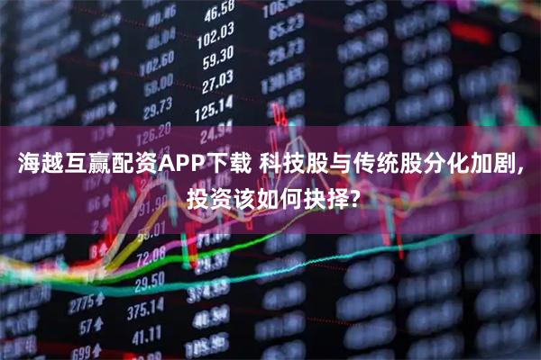 海越互赢配资APP下载 科技股与传统股分化加剧, 投资该如何抉择?
