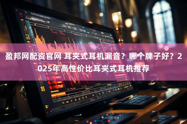 盈邦网配资官网 耳夹式耳机漏音？哪个牌子好？2025年高性价比耳夹式耳机推荐