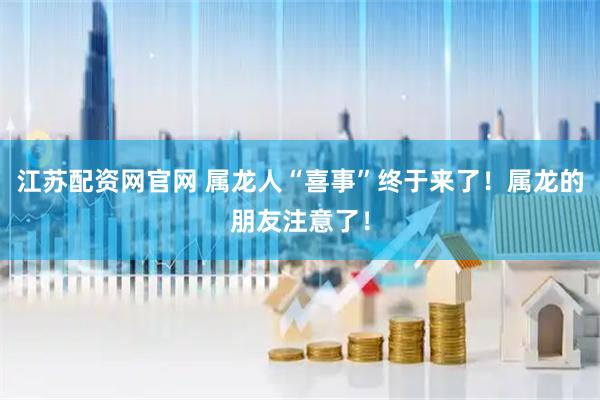 江苏配资网官网 属龙人“喜事”终于来了！属龙的朋友注意了！