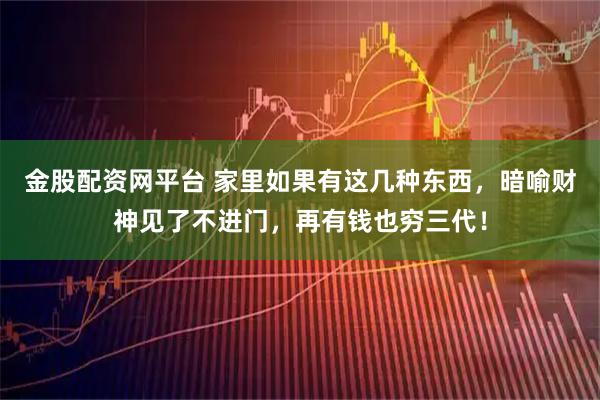 金股配资网平台 家里如果有这几种东西，暗喻财神见了不进门，再有钱也穷三代！