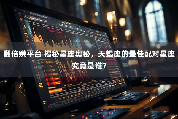 翻倍赚平台 揭秘星座奥秘，天蝎座的最佳配对星座究竟是谁？