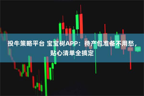 投牛策略平台 宝宝树APP：待产包准备不用愁，贴心清单全搞定