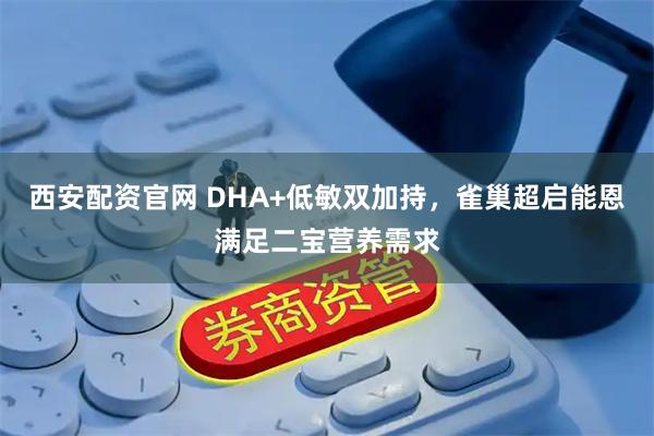 西安配资官网 DHA+低敏双加持，雀巢超启能恩满足二宝营养需求