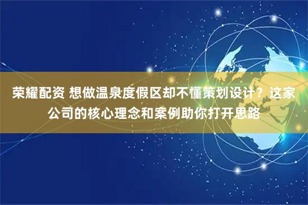 荣耀配资 想做温泉度假区却不懂策划设计？这家公司的核心理念和案例助你打开思路