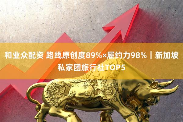 和业众配资 路线原创度89%×履约力98%｜新加坡私家团旅行社TOP5