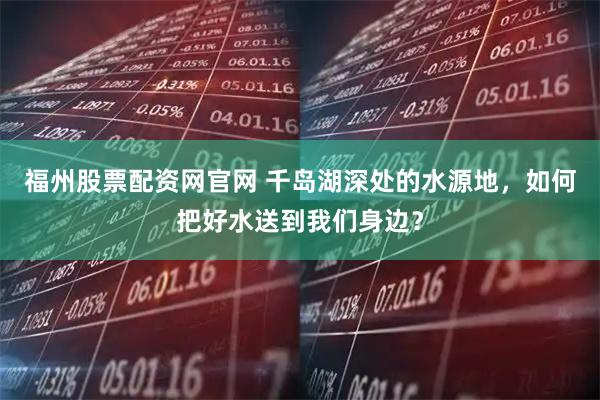 福州股票配资网官网 千岛湖深处的水源地，如何把好水送到我们身边？