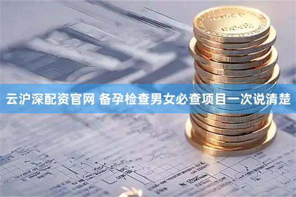 云沪深配资官网 备孕检查男女必查项目一次说清楚