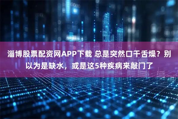 淄博股票配资网APP下载 总是突然口干舌燥？别以为是缺水，或是这5种疾病来敲门了