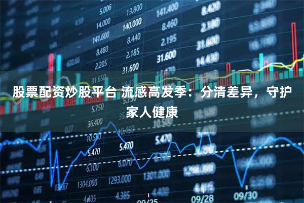 股票配资炒股平台 流感高发季：分清差异，守护家人健康