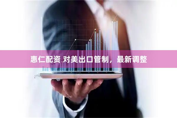 惠仁配资 对美出口管制，最新调整