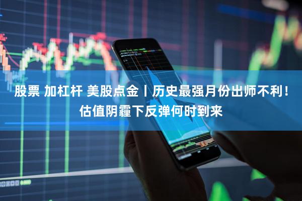 股票 加杠杆 美股点金丨历史最强月份出师不利！估值阴霾下反弹何时到来