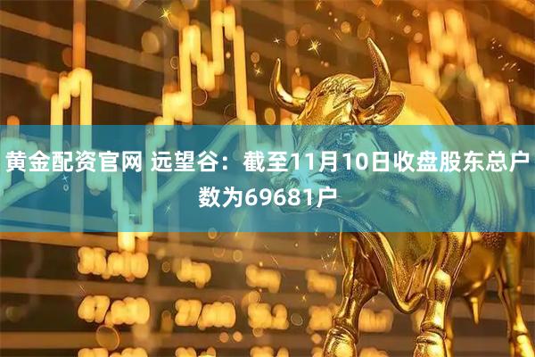 黄金配资官网 远望谷：截至11月10日收盘股东总户数为69681户
