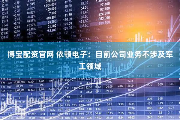 博宝配资官网 依顿电子：目前公司业务不涉及军工领域