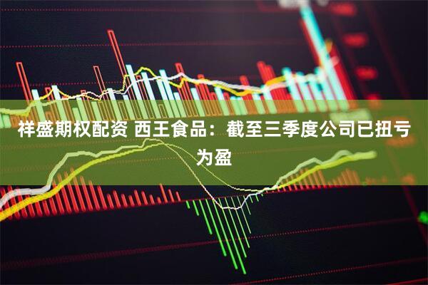 祥盛期权配资 西王食品：截至三季度公司已扭亏为盈