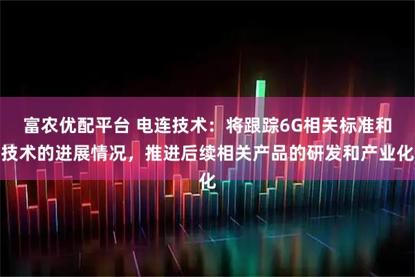 富农优配平台 电连技术：将跟踪6G相关标准和技术的进展情况，推进后续相关产品的研发和产业化
