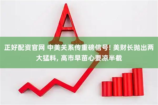 正好配资官网 中美关系传重磅信号! 美财长抛出两大猛料, 高市早苗心要凉半截