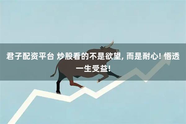 君子配资平台 炒股看的不是欲望, 而是耐心! 悟透一生受益!