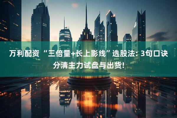 万利配资 “三倍量+长上影线”选股法: 3句口诀分清主力试盘与出货!