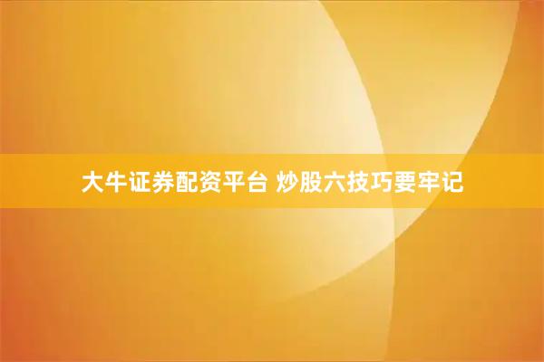 大牛证券配资平台 炒股六技巧要牢记