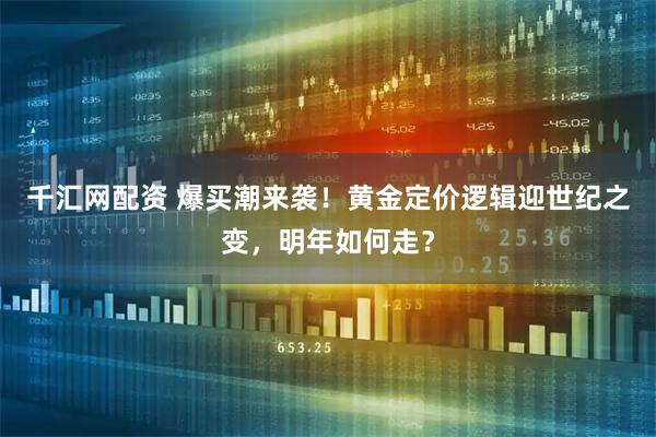 千汇网配资 爆买潮来袭！黄金定价逻辑迎世纪之变，明年如何走？