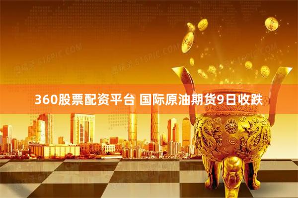 360股票配资平台 国际原油期货9日收跌