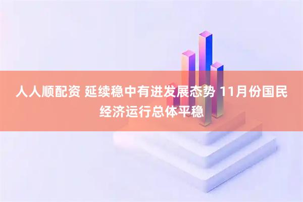 人人顺配资 延续稳中有进发展态势 11月份国民经济运行总体平稳