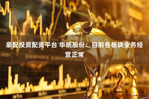 豪配投资配资平台 华统股份：目前各板块业务经营正常
