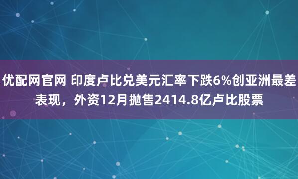 优配网官网 印度卢比兑美元汇率下跌6%创亚洲最差表现，外资12月抛售2414.8亿卢比股票