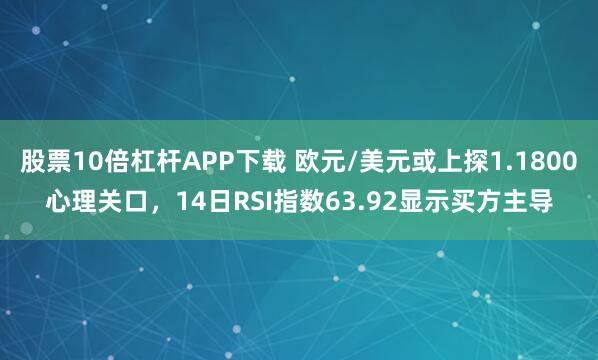 股票10倍杠杆APP下载 欧元/美元或上探1.1800心理关口，14日RSI指数63.92显示买方主导