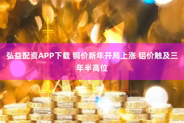 弘益配资APP下载 铜价新年开局上涨 铝价触及三年半高位