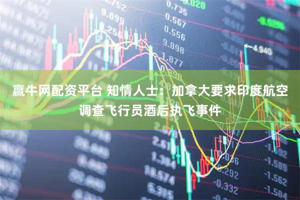 赢牛网配资平台 知情人士：加拿大要求印度航空调查飞行员酒后执飞事件
