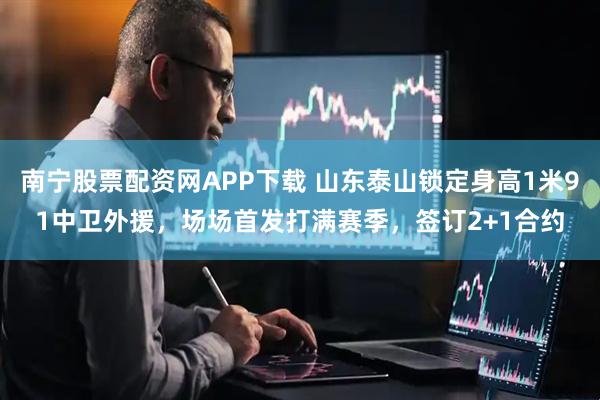 南宁股票配资网APP下载 山东泰山锁定身高1米91中卫外援，场场首发打满赛季，签订2+1合约