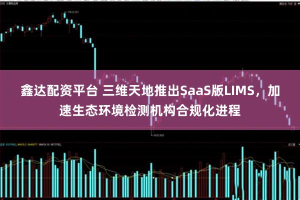 鑫达配资平台 三维天地推出SaaS版LIMS，加速生态环境检测机构合规化进程