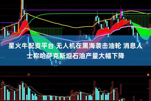 星火牛配资平台 无人机在黑海袭击油轮 消息人士称哈萨克斯坦石油产量大幅下降